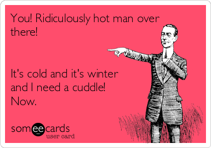 You! Ridiculously hot man over
there! 


It's cold and it's winter
and I need a cuddle! 
Now.