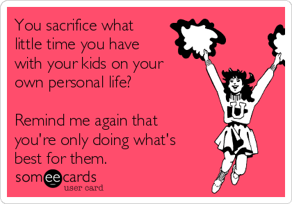 You sacrifice what
little time you have
with your kids on your
own personal life? 

Remind me again that
you're only doing what's
best for them. 