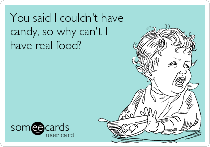 You said I couldn't have
candy, so why can't I
have real food?