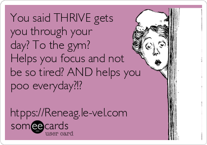You said THRIVE gets
you through your
day? To the gym?
Helps you focus and not
be so tired? AND helps you
poo everyday?!? 

htpps://Reneag.le-vel.com