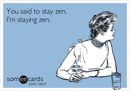 You said to stay zen.
I'm staying zen.