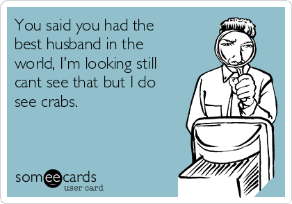 You said you had the 
best husband in the
world, I'm looking still
cant see that but I do
see crabs. 