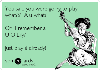 You said you were going to play
what???  A u what?

Oh, I remember a 
U Q Lily?

Just play it already!