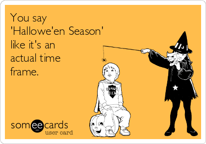 You say 
'Hallowe'en Season'
like it's an 
actual time
frame.