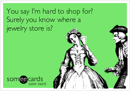 You say I'm hard to shop for?
Surely you know where a
jewelry store is?
