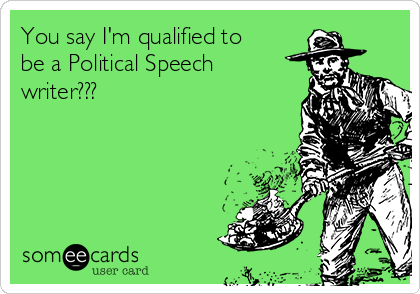 You say I'm qualified to
be a Political Speech
writer???