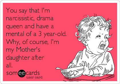 You say that I'm
narcissistic, drama
queen and have a
mental of a 3 year-old.
Why, of course, I'm
my Mother's
daughter after
all.