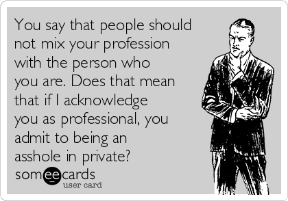 You say that people should
not mix your profession
with the person who
you are. Does that mean
that if I acknowledge
you as professional, you
admit to being an
asshole in private?