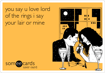 you say u love lord
of the rings i say
your lair or mine 