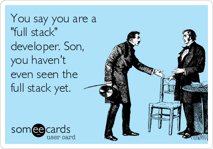You say you are a
"full stack"
developer. Son,
you haven't
even seen the
full stack yet.