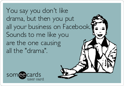 You say you don't like
drama, but then you put
all your business on Facebook.
Sounds to me like you
are the one causing
all the "drama". 