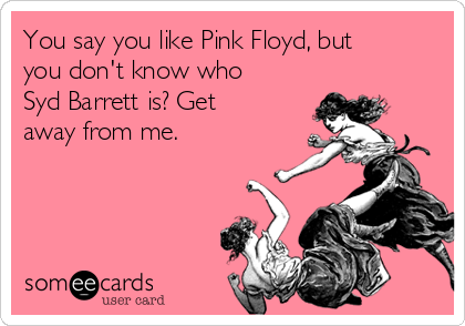 You say you like Pink Floyd, but
you don't know who
Syd Barrett is? Get
away from me.