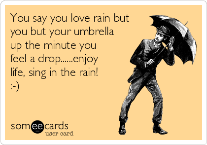 You say that you love rain, but you open your umbrella when it rains.