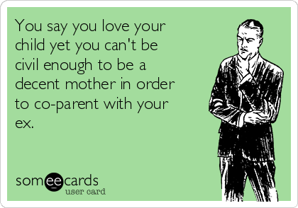You say you love your 
child yet you can't be 
civil enough to be a 
decent mother in order
to co-parent with your
ex.