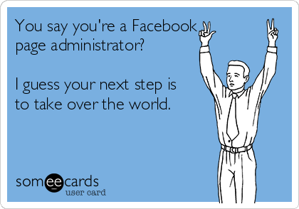 You say you're a Facebook
page administrator? 

I guess your next step is
to take over the world. 