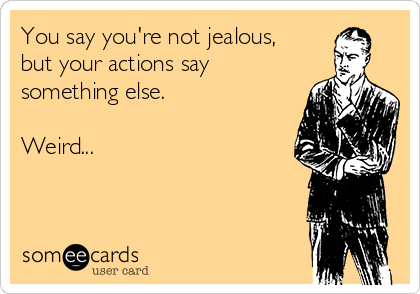 You say you're not jealous,
but your actions say
something else. 

Weird...
