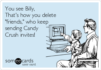 You see Billy,
That's how you delete
"friends," who keep
sending Candy
Crush invites!