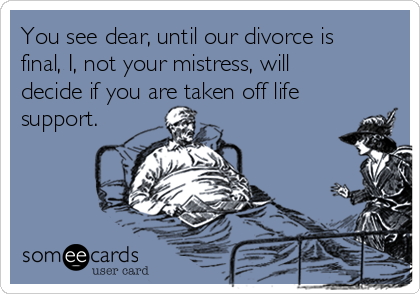 You see dear, until our divorce is
final, I, not your mistress, will 
decide if you are taken off life
support.