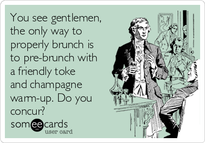 You see gentlemen,
the only way to
properly brunch is
to pre-brunch with
a friendly toke
and champagne
warm-up. Do you
concur?