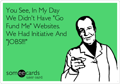 You See, In My Day
We Didn't Have "Go
Fund Me" Websites.
We Had Initiative And
"JOBS!!!"