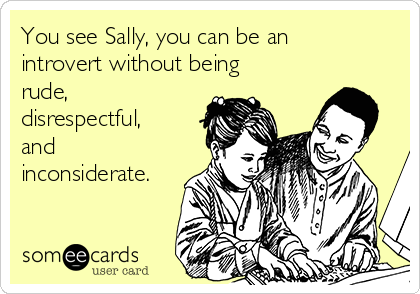You see Sally, you can be an
introvert without being
rude,
disrespectful,
and
inconsiderate.