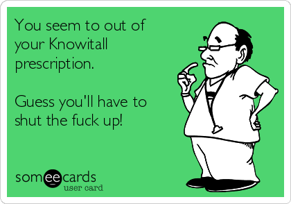 You seem to out of
your Knowitall
prescription.

Guess you'll have to
shut the fuck up!
