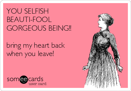 YOU SELFISH
BEAUTI-FOOL
GORGEOUS BEING!!

bring my heart back
when you leave!