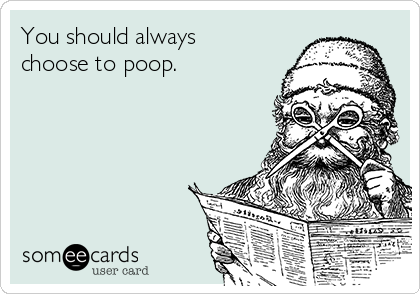You should always
choose to poop.