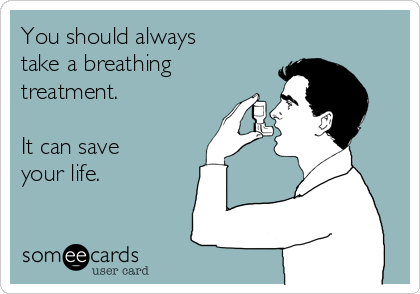 You should always
take a breathing
treatment.

It can save
your life.