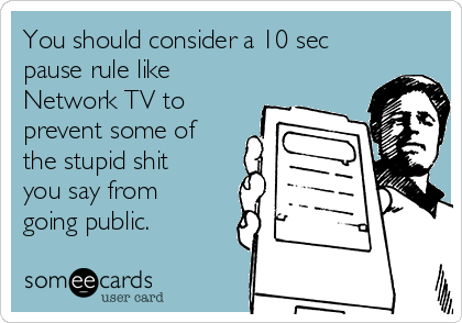 You should consider a 10 sec
pause rule like
Network TV to
prevent some of
the stupid shit
you say from
going public.