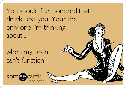 You should feel honored that I
drunk text you. Your the
only one I'm thinking
about... 

when my brain
can't function