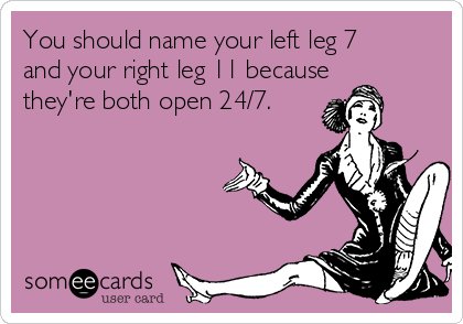 You should name your left leg 7
and your right leg 11 because
they're both open 24/7.