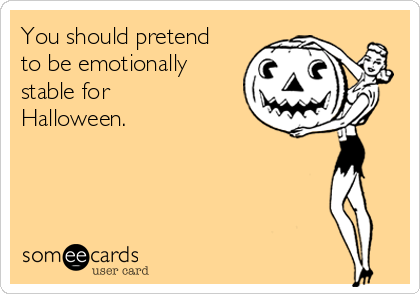 You should pretend
to be emotionally
stable for
Halloween. 