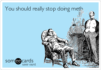 You should really stop doing meth