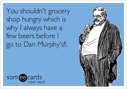 You shouldn't grocery
shop hungry which is
why I always have a
few beers before I
go to Dan Murphy's!!.
