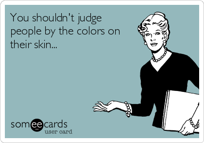 You shouldn't judge
people by the colors on
their skin...
