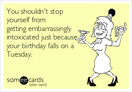 You shouldn't stop
yourself from
getting embarrassingly
intoxicated just because
your birthday falls on a 
Tuesday.