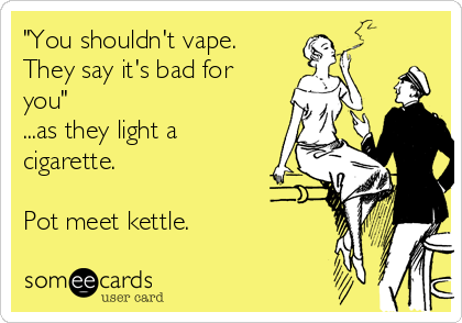 "You shouldn't vape.
They say it's bad for
you"
...as they light a
cigarette.

Pot meet kettle.