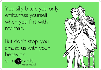 You silly bitch, you only
embarrass yourself
when you flirt with
my man.

But don't stop, you
amuse us with your
behavior.  