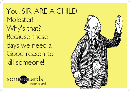 You, SIR, ARE A CHILD
Molester! 
Why's that? 
Because these
days we need a
Good reason to
kill someone!