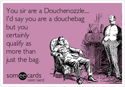 You sir are a Douchenozzle....
I'd say you are a douchebag
but you
certainly
qualify as
more than
just the bag.