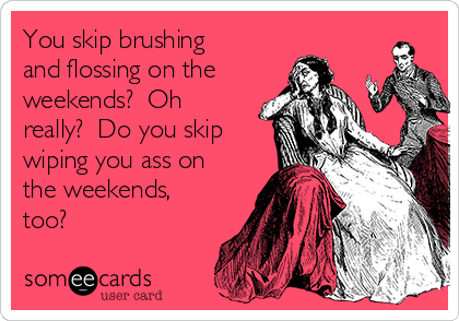 You skip brushing
and flossing on the
weekends?  Oh
really?  Do you skip
wiping you ass on
the weekends,
too?