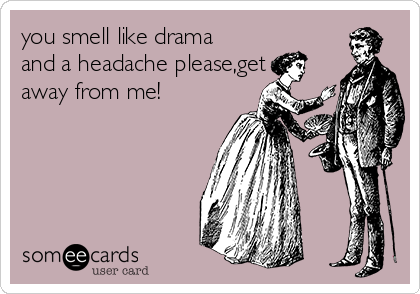 you smell like drama
and a headache please,get
away from me!