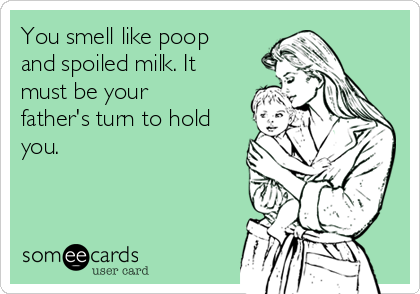 You smell like poop
and spoiled milk. It
must be your
father's turn to hold
you.