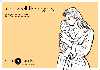 You smell like regrets,
and doubt.