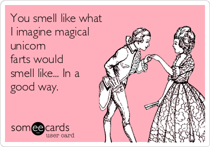 You smell like what
I imagine magical
unicorn
farts would
smell like... In a
good way.