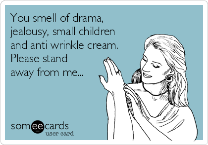 You smell of drama,
jealousy, small children
and anti wrinkle cream.
Please stand
away from me...