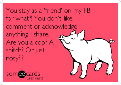 You stay as a 'friend' on my FB
for what?! You don't like,
comment or acknowledge
anything I share.
Are you a cop? A
snitch? Or just
nosy?!?