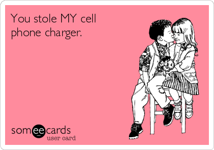 You stole MY cell
phone charger.   
