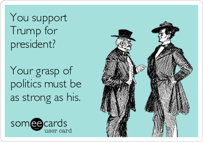 You support
Trump for
president?

Your grasp of
politics must be
as strong as his.